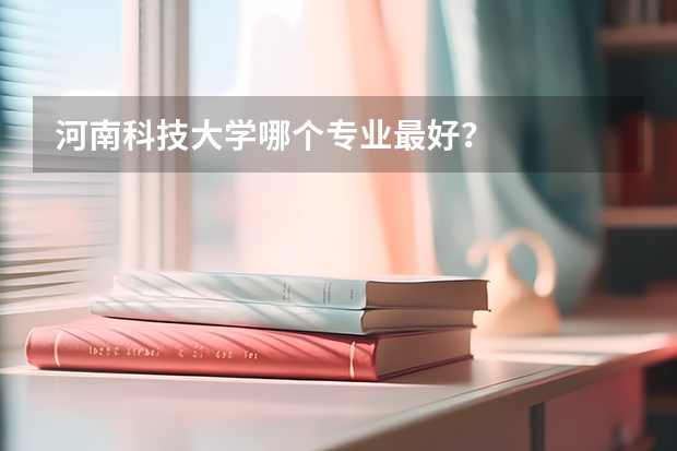河南科技大学哪个专业最好？